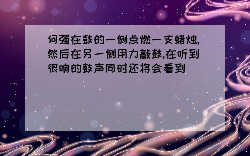 何强在鼓的一侧点燃一支蜡烛,然后在另一侧用力敲鼓,在听到很响的鼓声同时还将会看到____________________