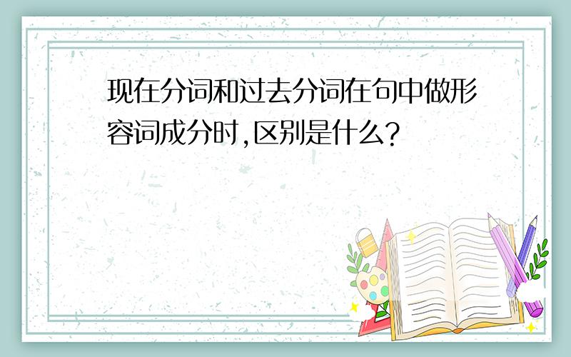 现在分词和过去分词在句中做形容词成分时,区别是什么?