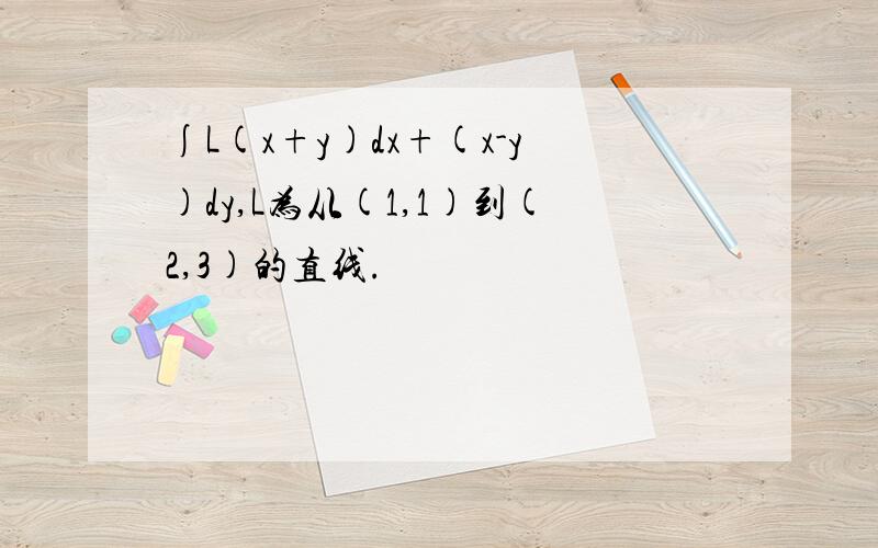 ∫L(x+y)dx+(x-y)dy,L为从(1,1)到(2,3)的直线.