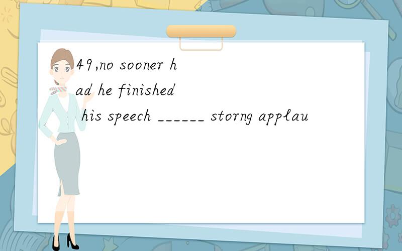 49,no sooner had he finished his speech ______ storng applau