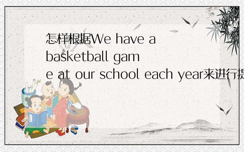 怎样根据We have a basketball game at our school each year来进行提问