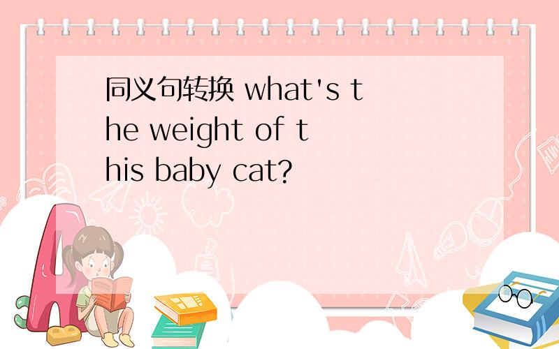 同义句转换 what's the weight of this baby cat?