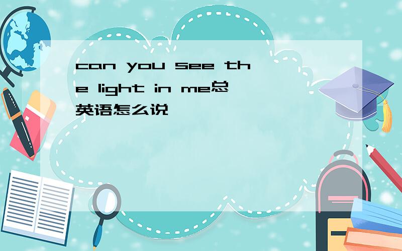 can you see the light in me总英语怎么说