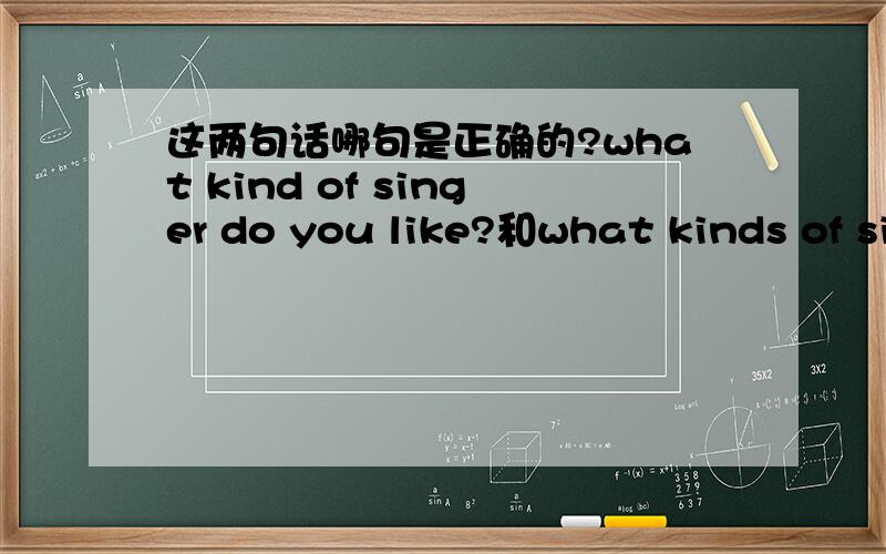 这两句话哪句是正确的?what kind of singer do you like?和what kinds of si