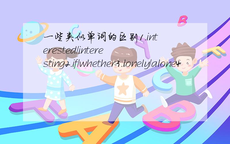 一些类似单词的区别1.interested/interesting2.if/whether3.lonely/alone4