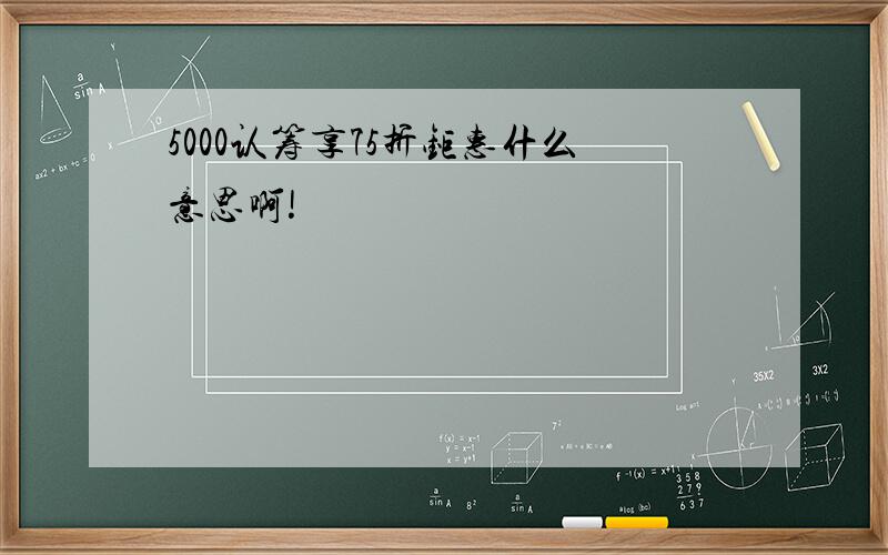 5000认筹享75折钜惠什么意思啊!