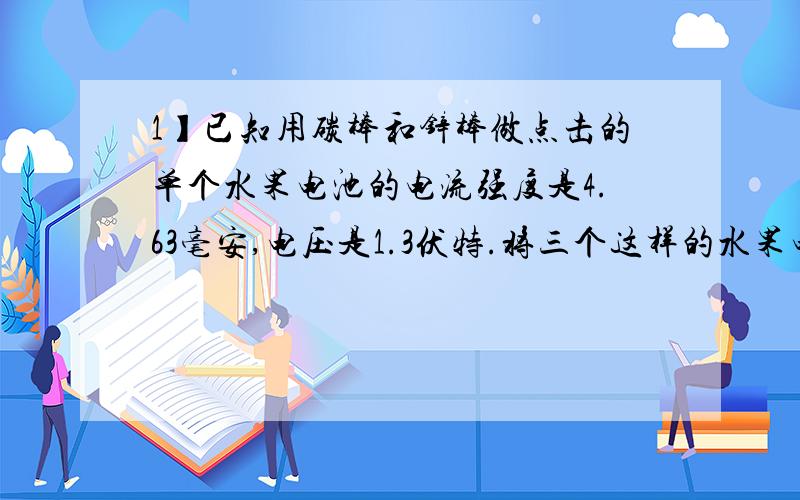 1】已知用碳棒和锌棒做点击的单个水果电池的电流强度是4.63毫安,电压是1.3伏特.将三个这样的水果电池串联起来,再接入