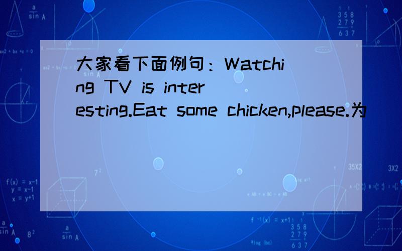 大家看下面例句：Watching TV is interesting.Eat some chicken,please.为