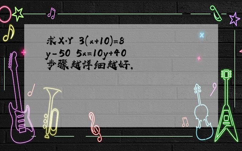 求X.Y 3(x+10)=8y-50 5x=10y+40步骤越详细越好,