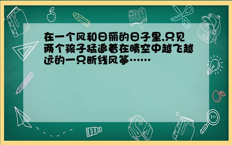 在一个风和日丽的日子里,只见两个孩子猛追着在晴空中越飞越远的一只断线风筝……