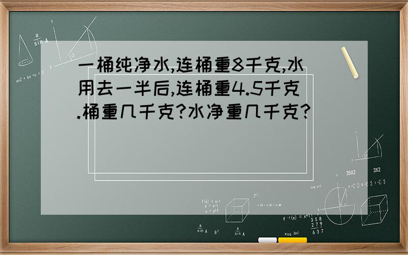 一桶纯净水,连桶重8千克,水用去一半后,连桶重4.5千克.桶重几千克?水净重几千克?