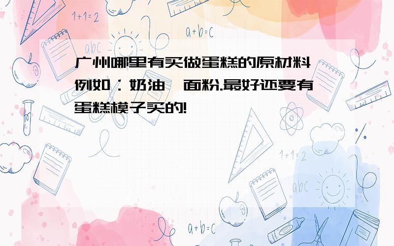 广州哪里有买做蛋糕的原材料,例如：奶油,面粉.最好还要有蛋糕模子买的!