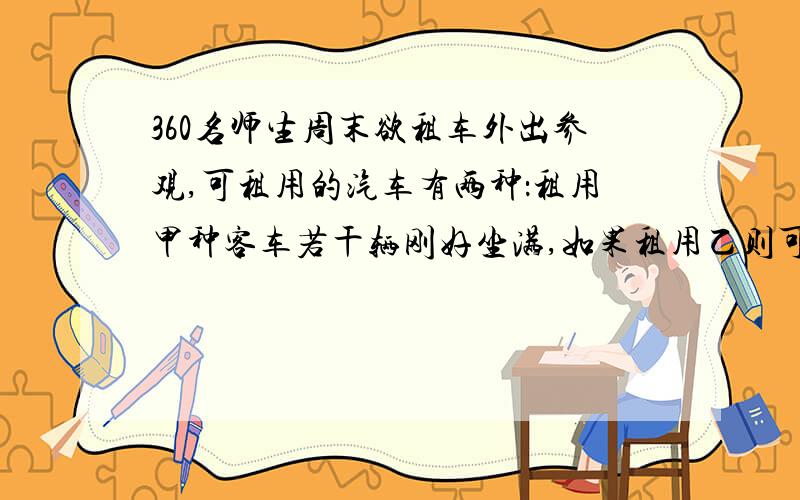 360名师生周末欲租车外出参观,可租用的汽车有两种：租用甲种客车若干辆刚好坐满,如果租用乙则可以少租一辆且余40个座位.