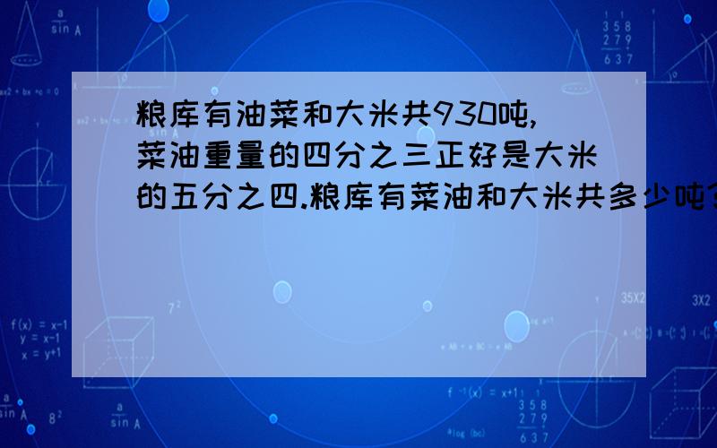 粮库有油菜和大米共930吨,菜油重量的四分之三正好是大米的五分之四.粮库有菜油和大米共多少吨?