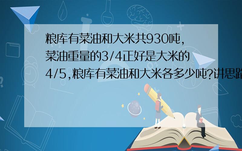 粮库有菜油和大米共930吨,菜油重量的3/4正好是大米的4/5,粮库有菜油和大米各多少吨?讲思路