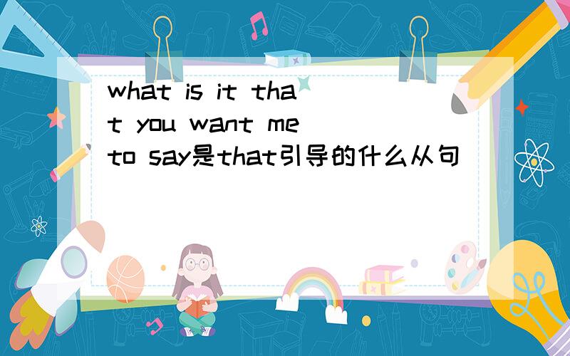 what is it that you want me to say是that引导的什么从句