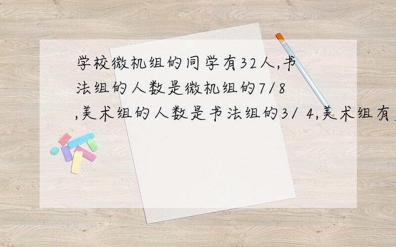 学校微机组的同学有32人,书法组的人数是微机组的7/8 ,美术组的人数是书法组的3/ 4,美术组有多少人?