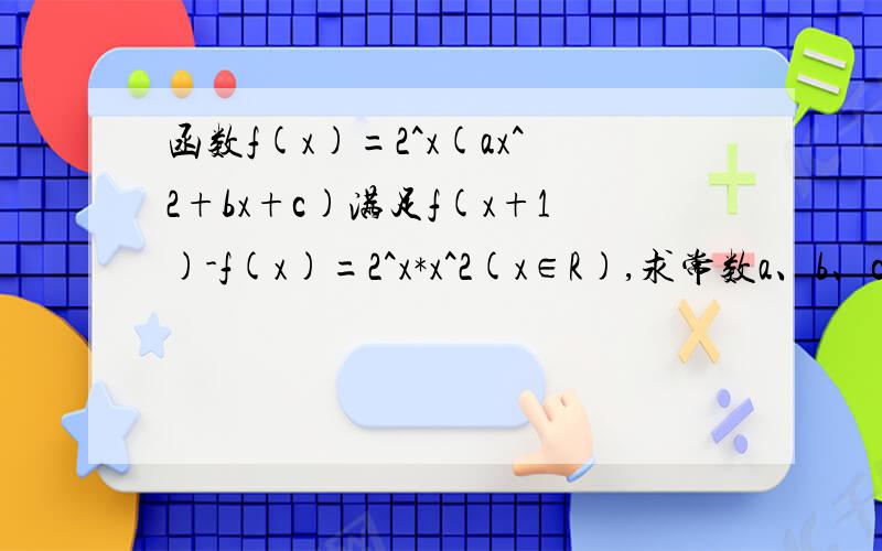 函数f(x)=2^x(ax^2+bx+c)满足f(x+1)-f(x)=2^x*x^2(x∈R),求常数a、b、c的值