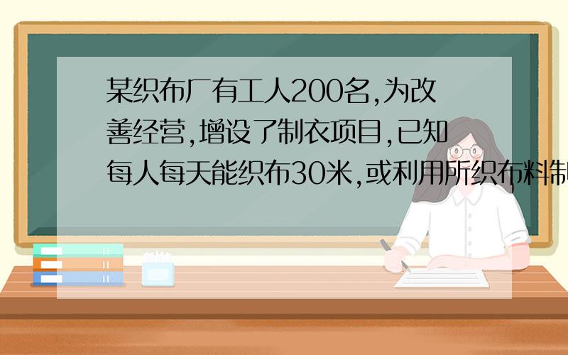 某织布厂有工人200名,为改善经营,增设了制衣项目,已知每人每天能织布30米,或利用所织布料制衣4件,制衣一件需用布1.