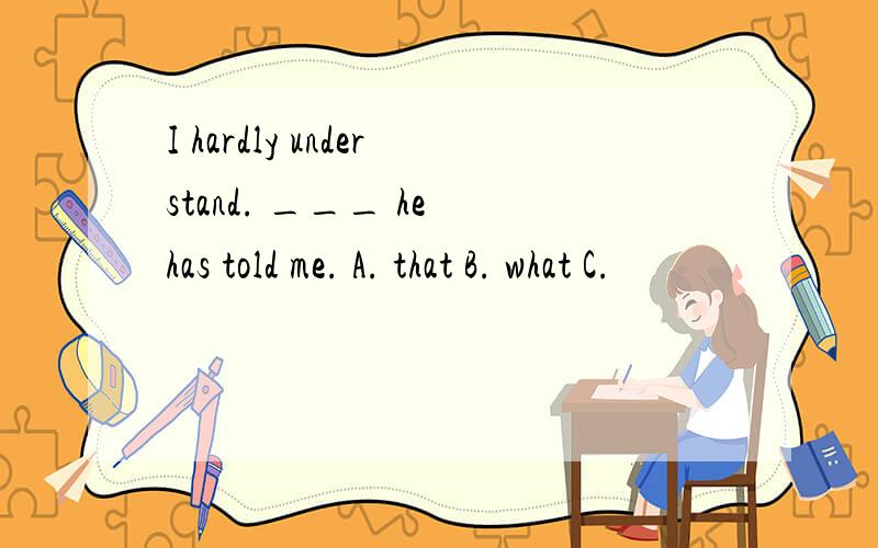 I hardly understand. ___ he has told me. A. that B. what C.