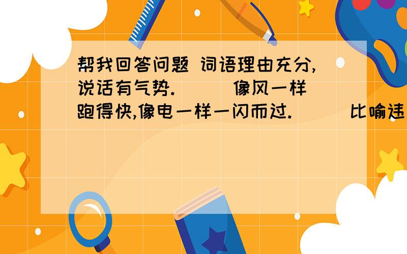 帮我回答问题 词语理由充分,说话有气势.（ ） 像风一样跑得快,像电一样一闪而过.（ ） 比喻违背事物的自然规律,急于求