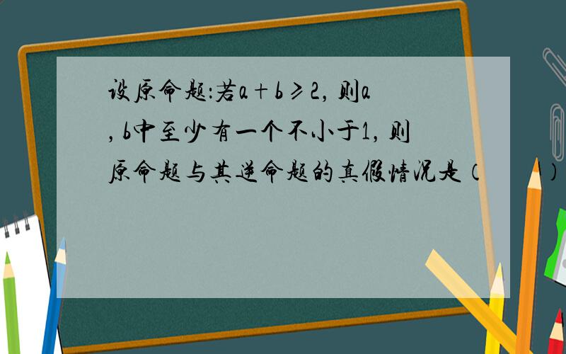 设原命题：若a+b≥2，则a，b中至少有一个不小于1，则原命题与其逆命题的真假情况是（　　）