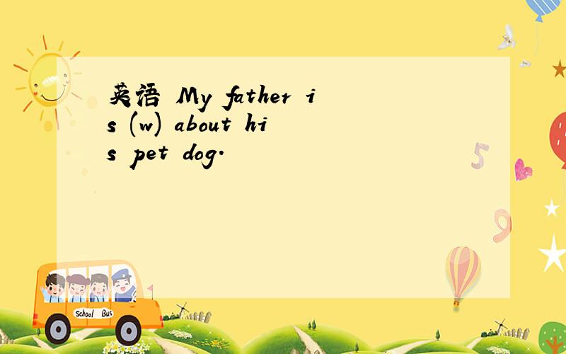 英语 My father is (w) about his pet dog.