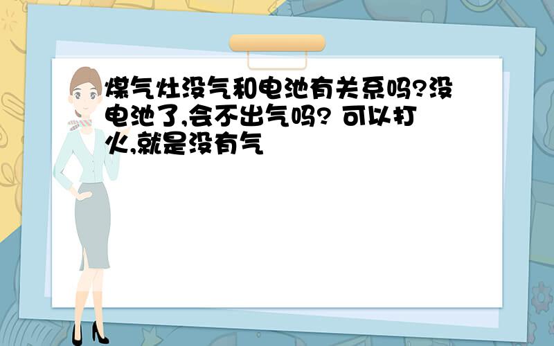 煤气灶没气和电池有关系吗?没电池了,会不出气吗? 可以打火,就是没有气