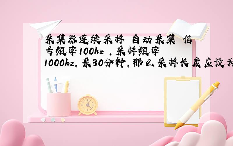 采集器连续采样 自动采集 信号频率100hz ,采样频率1000hz,采30分钟,那么采样长度应设为多a?