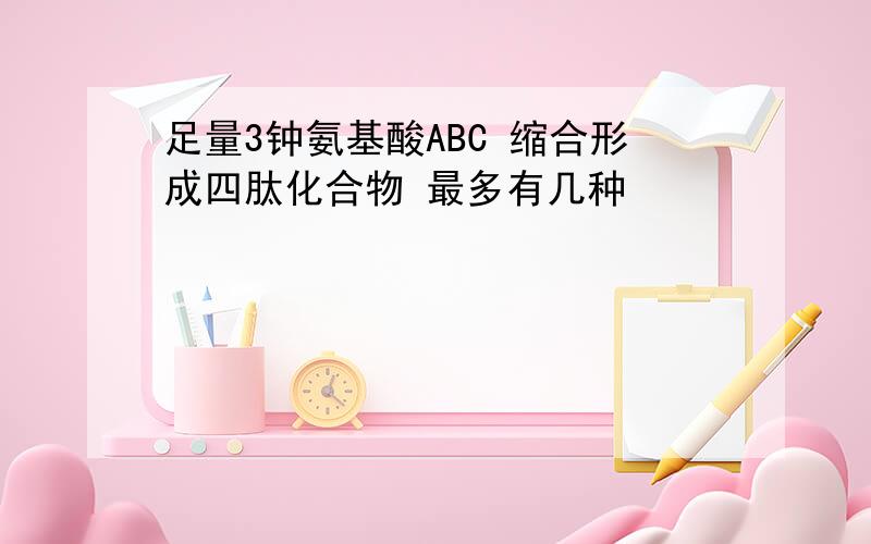 足量3钟氨基酸ABC 缩合形成四肽化合物 最多有几种