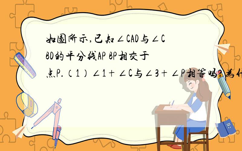 如图所示,已知∠CAD与∠CBD的平分线AP BP相交于点P.（1）∠1+∠C与∠3+∠P相等吗?为什么?