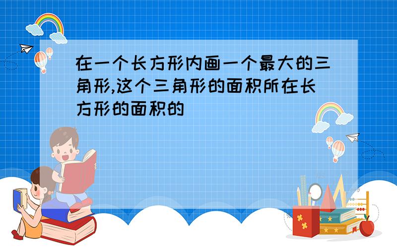 在一个长方形内画一个最大的三角形,这个三角形的面积所在长方形的面积的（）