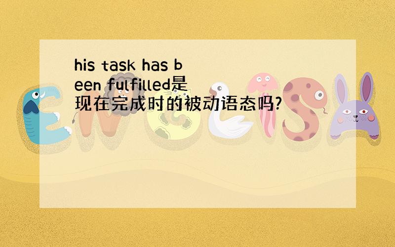 his task has been fulfilled是现在完成时的被动语态吗?