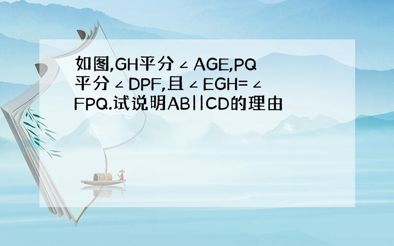 如图,GH平分∠AGE,PQ平分∠DPF,且∠EGH=∠FPQ.试说明AB||CD的理由