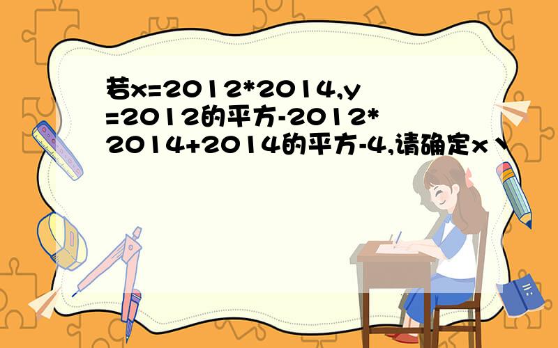 若x=2012*2014,y=2012的平方-2012*2014+2014的平方-4,请确定x丶