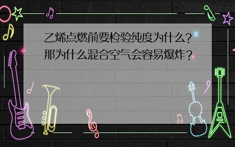 乙烯点燃前要检验纯度为什么?那为什么混合空气会容易爆炸？