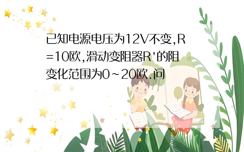 已知电源电压为12V不变,R=10欧,滑动变阻器R'的阻变化范围为0~20欧.问