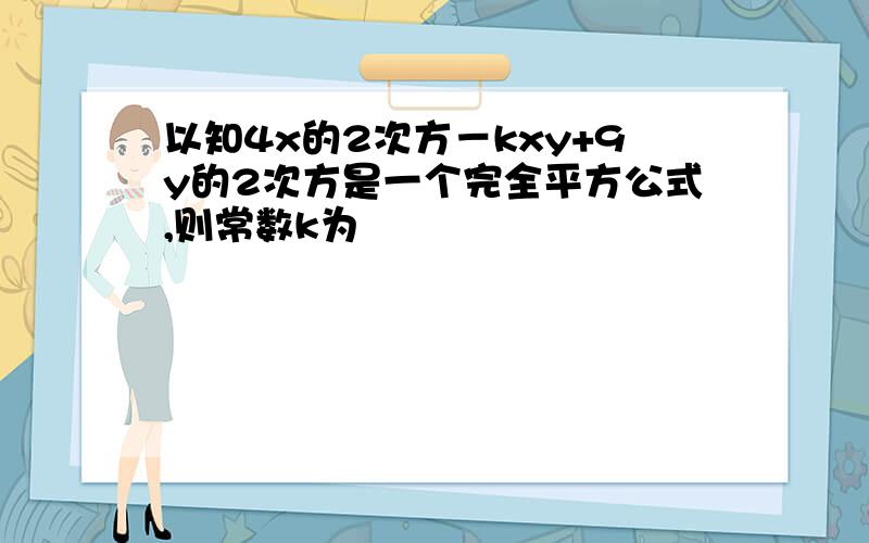 以知4x的2次方－kxy+9y的2次方是一个完全平方公式,则常数k为