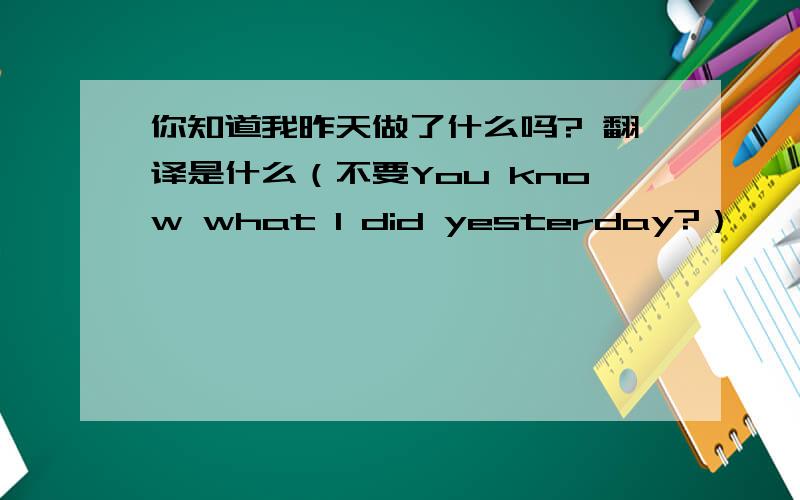 你知道我昨天做了什么吗? 翻译是什么（不要You know what I did yesterday?）