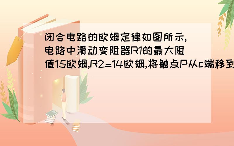 闭合电路的欧姆定律如图所示,电路中滑动变阻器R1的最大阻值15欧姆,R2=14欧姆,将触点P从c端移到a端,通过R2的电