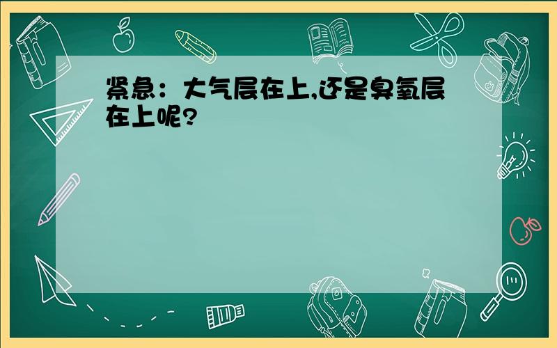 紧急：大气层在上,还是臭氧层在上呢?