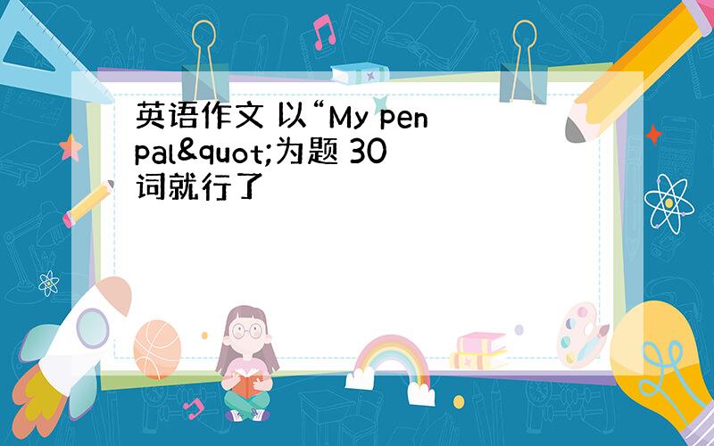 英语作文 以“My pen pal"为题 30词就行了