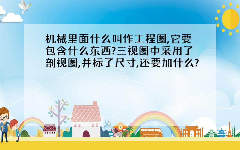 机械里面什么叫作工程图,它要包含什么东西?三视图中采用了剖视图,并标了尺寸,还要加什么?