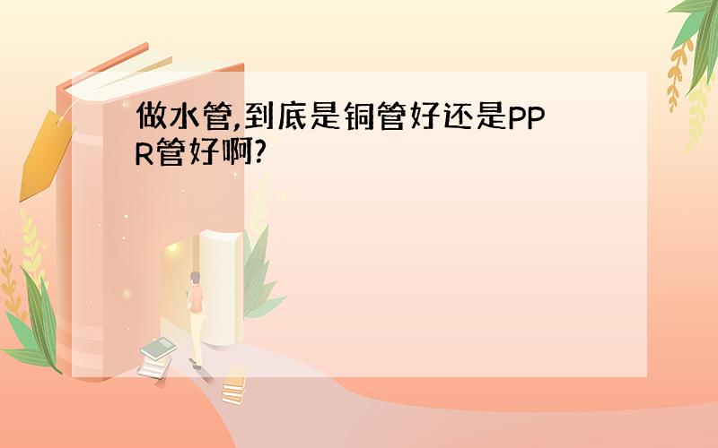 做水管,到底是铜管好还是PPR管好啊?