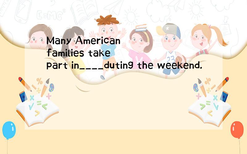 Many American families take part in____duting the weekend.