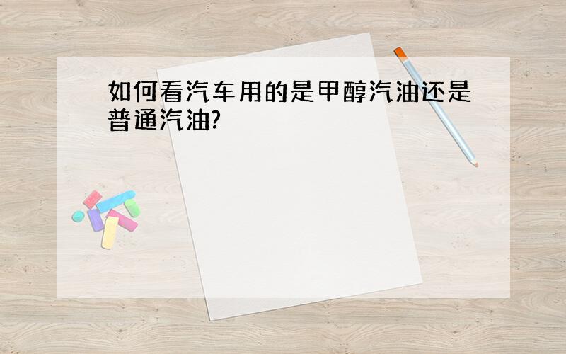 如何看汽车用的是甲醇汽油还是普通汽油?