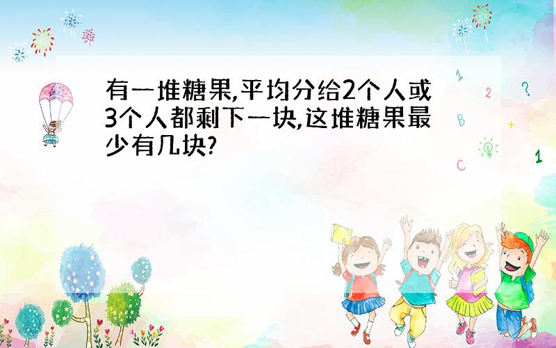 有一堆糖果,平均分给2个人或3个人都剩下一块,这堆糖果最少有几块?