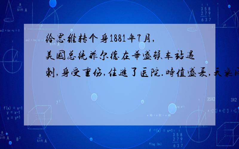 给思维转个身1881年7月,美国总统菲尔德在华盛顿车站遇刺,身受重伤,住进了医院.时值盛夏,天气闷热难耐,病床说德菲尔德