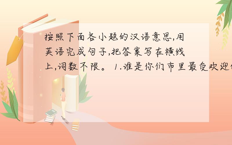 按照下面各小题的汉语意思,用英语完成句子,把答案写在横线上,词数不限。 1.谁是你们市里最受欢迎的流行歌手?