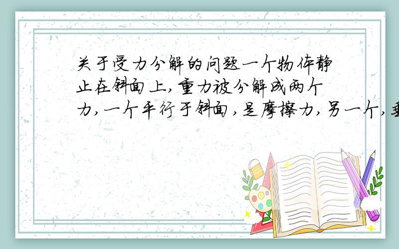 关于受力分解的问题一个物体静止在斜面上,重力被分解成两个力,一个平行于斜面,是摩擦力,另一个,垂直于斜面.为什么,“垂直